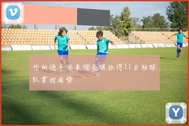 伦纳德半场表现亮眼独得11分助球队掌控局势