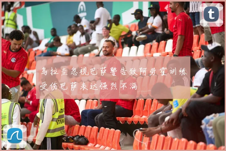 乌拉圭忽视巴萨警告致阿劳霍训练受伤巴萨表达强烈不满