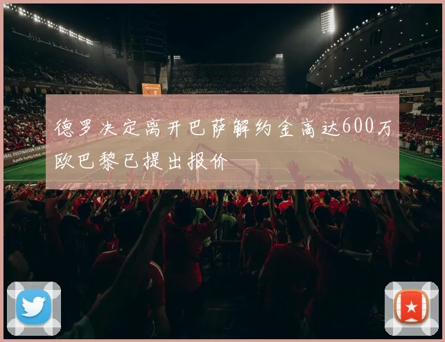 德罗决定离开巴萨解约金高达600万欧巴黎已提出报价