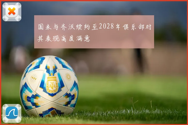 国米与齐沃续约至2028年俱乐部对其表现高度满意