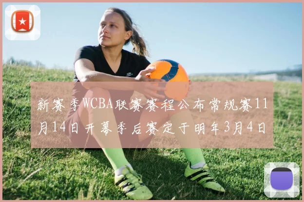 新赛季WCBA联赛赛程公布常规赛11月14日开幕季后赛定于明年3月4日启动