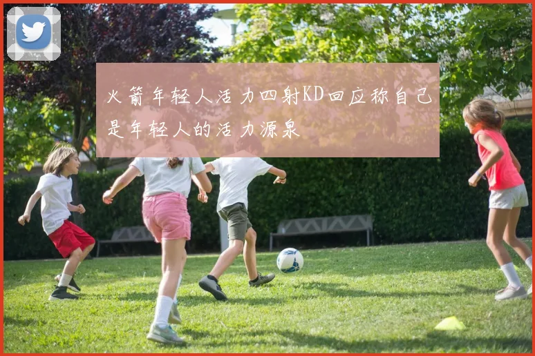 火箭年轻人活力四射KD回应称自己是年轻人的活力源泉
