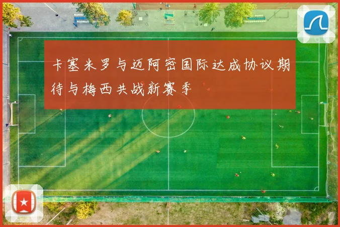 卡塞米罗与迈阿密国际达成协议期待与梅西共战新赛季