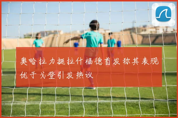 奥哈拉力挺拉什福德首发称其表现优于戈登引发热议
