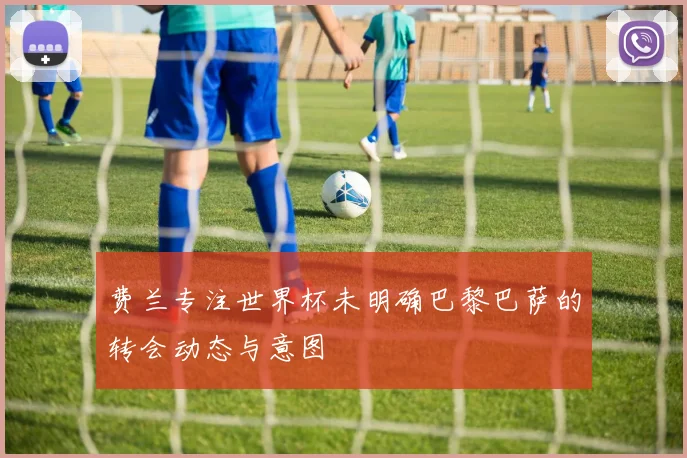 费兰专注世界杯未明确巴黎巴萨的转会动态与意图