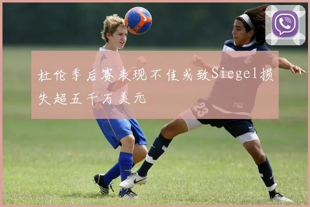 杜伦季后赛表现不佳或致Siegel损失超五千万美元