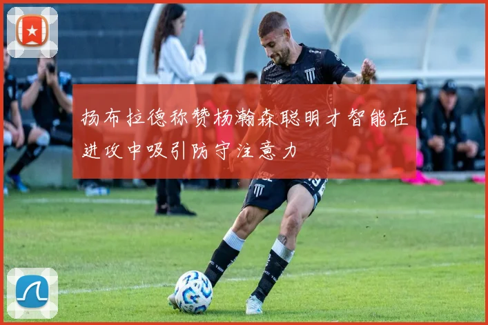扬布拉德称赞杨瀚森聪明才智能在进攻中吸引防守注意力