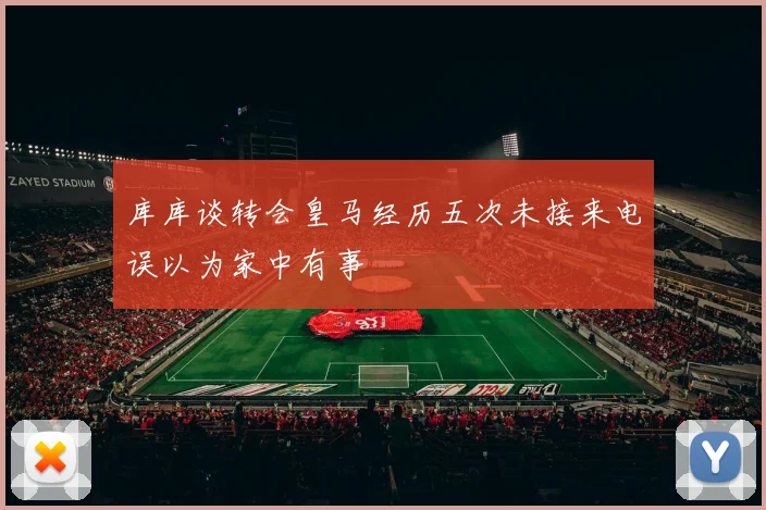 库库谈转会皇马经历五次未接来电误以为家中有事