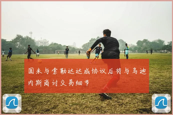 国米与索勒达达成协议后将与乌迪内斯商讨交易细节