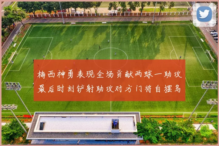 梅西神勇表现全场贡献两球一助攻最后时刻铲射助攻对方门将自摆乌龙