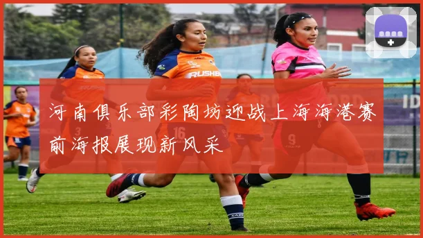 河南俱乐部彩陶坊迎战上海海港赛前海报展现新风采