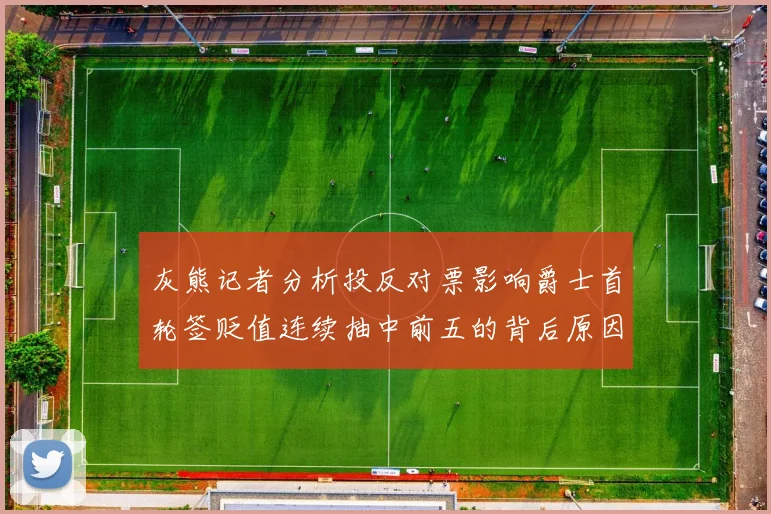 灰熊记者分析投反对票影响爵士首轮签贬值连续抽中前五的背后原因