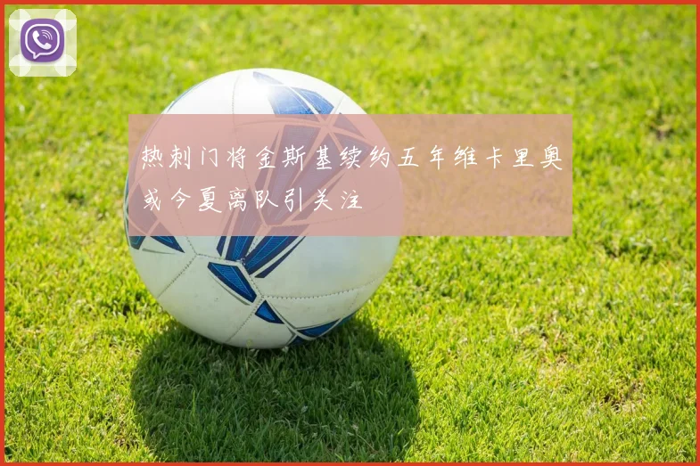 热刺门将金斯基续约五年维卡里奥或今夏离队引关注