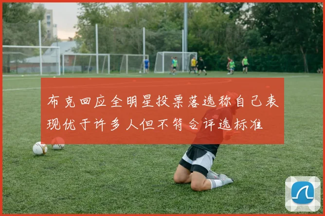 布克回应全明星投票落选称自己表现优于许多人但不符合评选标准