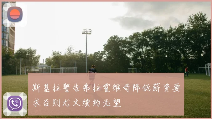 斯基拉警告弗拉霍维奇降低薪资要求否则尤文续约无望