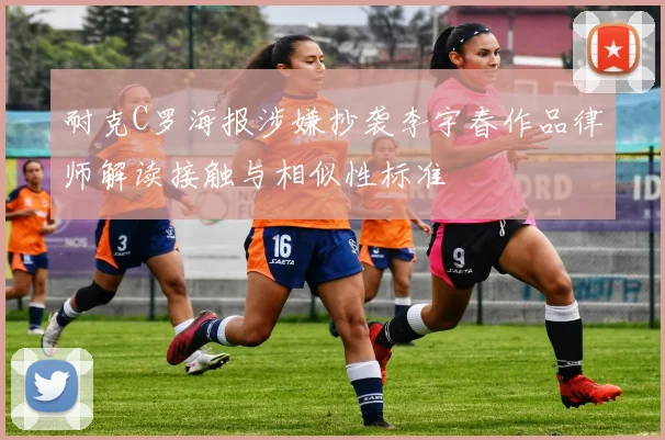 耐克C罗海报涉嫌抄袭李宇春作品律师解读接触与相似性标准