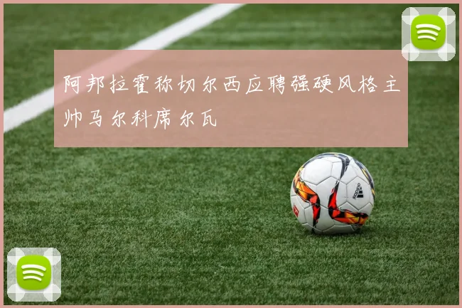 阿邦拉霍称切尔西应聘强硬风格主帅马尔科席尔瓦
