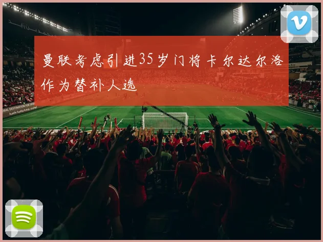 曼联考虑引进35岁门将卡尔达尔洛作为替补人选