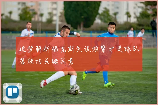 追梦解析福克斯失误频繁才是球队落败的关键因素