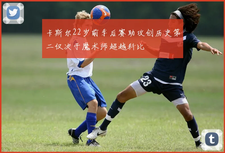 卡斯尔22岁前季后赛助攻创历史第二仅次于魔术师超越科比