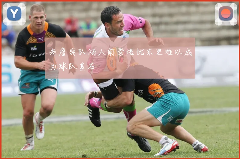 老詹离队湖人前景堪忧东里难以成为球队基石