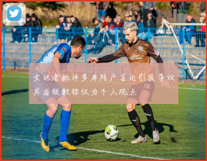 女记者批评多库陪产言论引发争议其后致歉称仅为个人观点