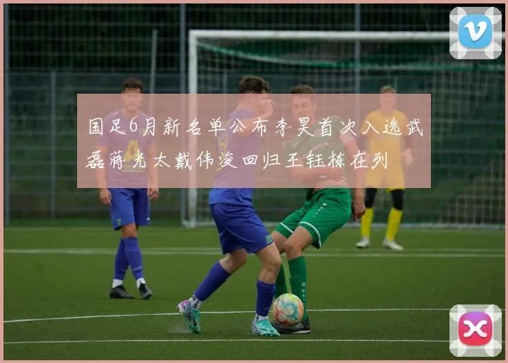国足6月新名单公布李昊首次入选武磊蒋光太戴伟浚回归王钰栋在列