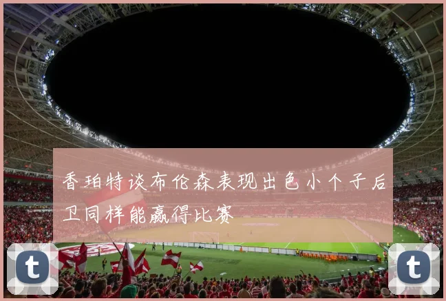 香珀特谈布伦森表现出色小个子后卫同样能赢得比赛