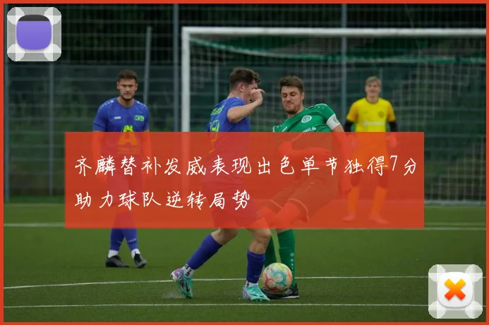 齐麟替补发威表现出色单节独得7分助力球队逆转局势