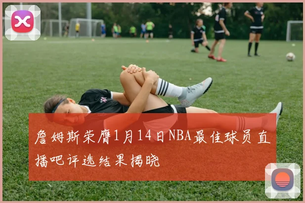 詹姆斯荣膺1月14日NBA最佳球员直播吧评选结果揭晓