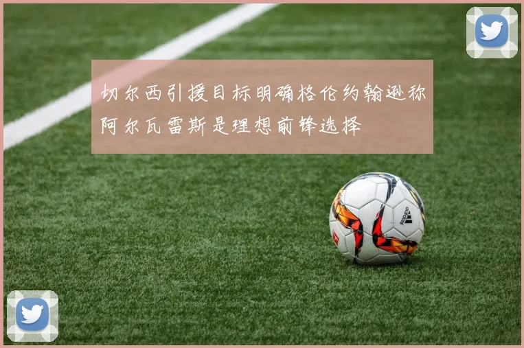 切尔西引援目标明确格伦约翰逊称阿尔瓦雷斯是理想前锋选择