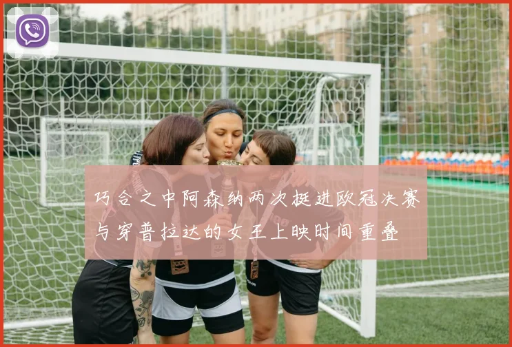 巧合之中阿森纳两次挺进欧冠决赛与穿普拉达的女王上映时间重叠