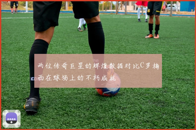两位传奇巨星的辉煌数据对比C罗梅西在球场上的不朽成就