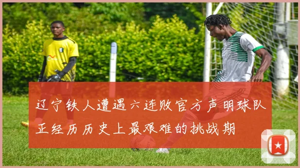 辽宁铁人遭遇六连败官方声明球队正经历历史上最艰难的挑战期