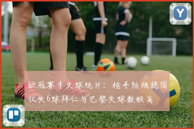 欧冠赛季失球统计：枪手防线稳固仅失6球拜仁与巴黎失球数较高